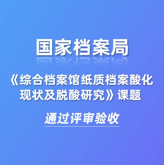 国家档案局《综合档案馆纸质档案酸化现状及脱酸研究》课题通过评审验收